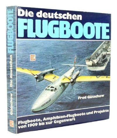 DIE DEUTSCHEN FLUGBOOTE: Flugboote, Amphibien-Flugboote und Projekte von 1909 bis zur Gegenwart 