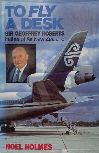 TO FLY A DESK: Sir Geoffrey Roberts Father of Air New Zealand