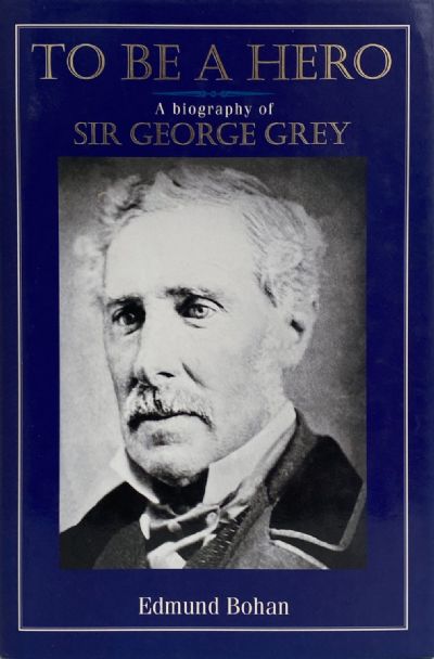 TO BE A HERO: A Biography of Sir George Grey