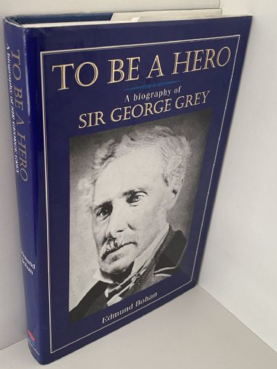 TO BE A HERO: A Biography of Sir George Grey