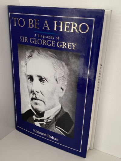 TO BE A HERO: A Biography of Sir George Grey