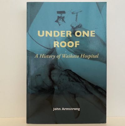 UNDER ONE ROOF: A History of Waikato Hospital