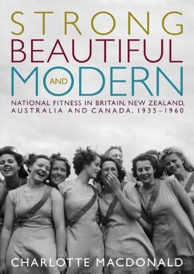 STRONG, BEAUTIFUL and MODERN: National fitness in Britain, NZ, Australia and Canada 1935-1960 