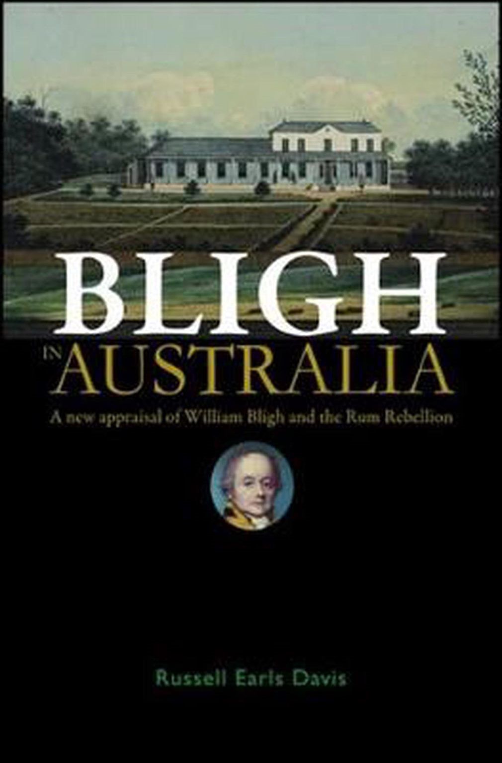 BLIGH in AUSTRALIA: A New Appraisal of William Bligh and the Rum Rebellion
