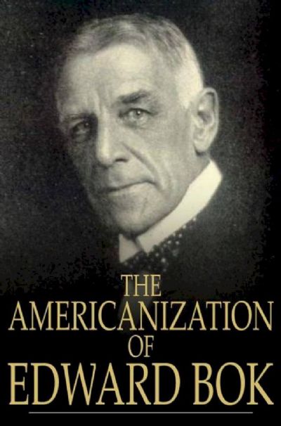 The Americanization of EDWARD BOK - An Autobiography of a Dutch Boy fifty years after 