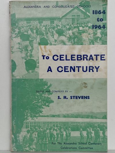 TO CELEBRATE A CENTURY: Alexandra and Consolidated Schools 1864 - 1964