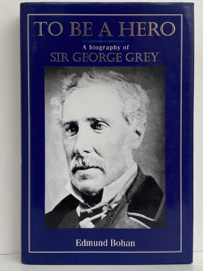 TO BE A HERO: A Biography of Sir George Grey