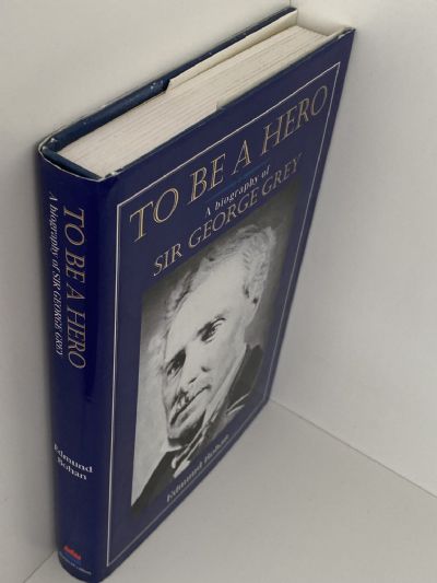 TO BE A HERO: A Biography of Sir George Grey