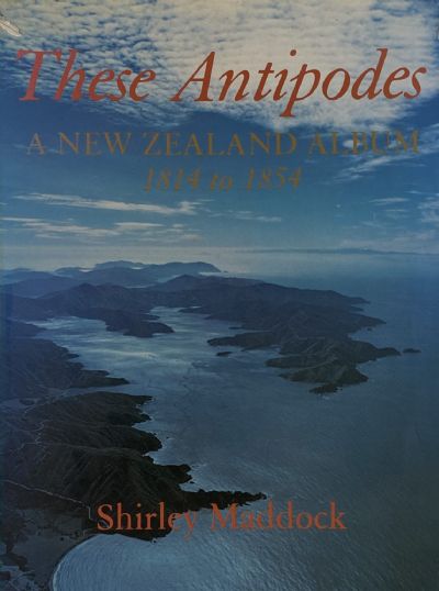THESE ANTIPODES: A New Zealand Album 1814 to 1854 