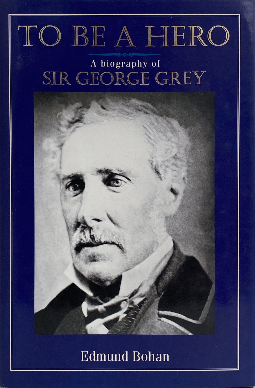 TO BE A HERO: A Biography of Sir George Grey