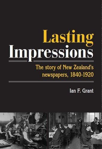 LASTING IMPRESSIONS: The Story of New Zealand's Newspapers, 1840-1920