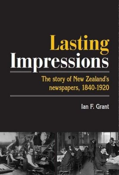 LASTING IMPRESSIONS: The Story of New Zealand's Newspapers, 1840-1920 