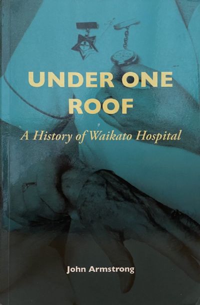 UNDER ONE ROOF: A History of Waikato Hospital 