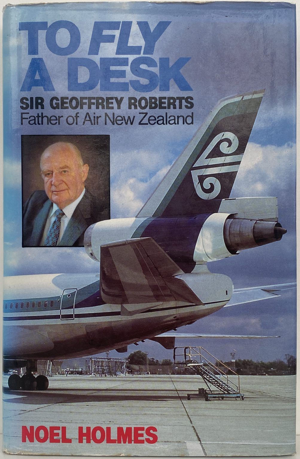 TO FLY A DESK: Sir Geoffrey Roberts Father of Air New Zealand
