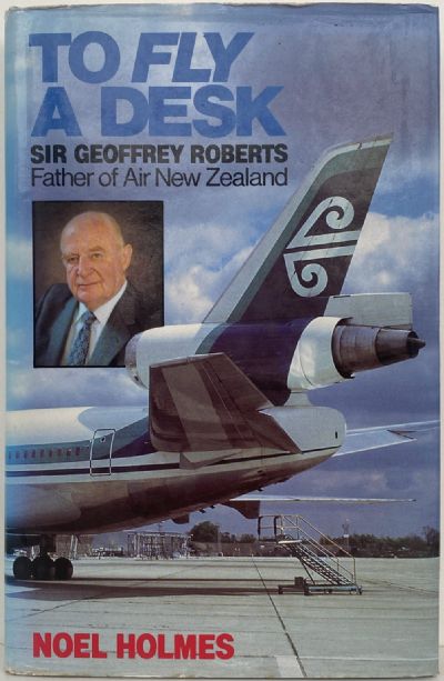 TO FLY A DESK: Sir Geoffrey Roberts Father of Air New Zealand 