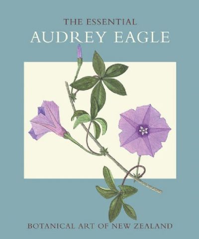 THE ESSENTIAL AUDREY EAGLE: Botanical Art of New Zealand 